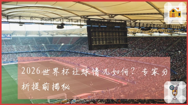 2026世界杯让球情况如何？专家分析提前揭秘