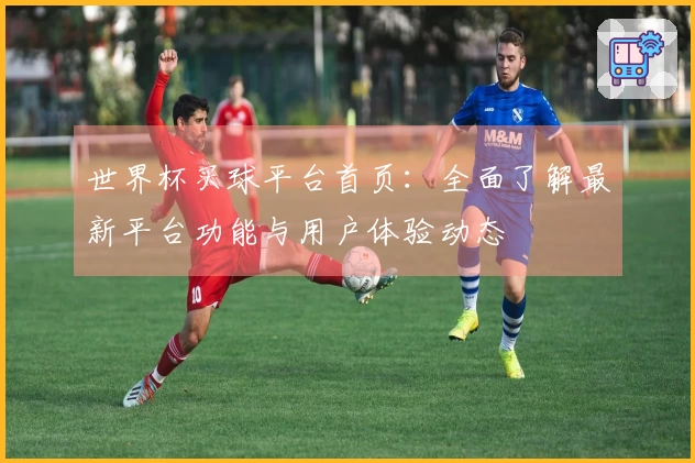 世界杯买球平台首页：全面了解最新平台功能与用户体验动态