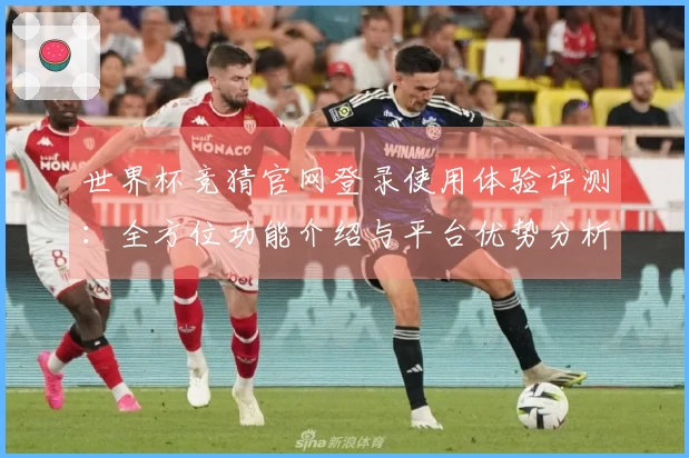 世界杯竞猜官网登录使用体验评测：全方位功能介绍与平台优势分析