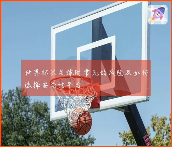 世界杯买足球时常见的风险及如何选择安全的平台