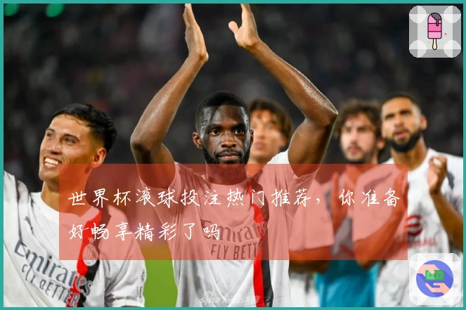 世界杯滚球投注热门推荐，你准备好畅享精彩了吗