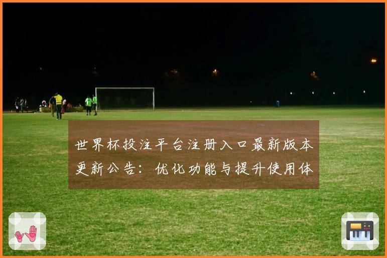 世界杯投注平台注册入口最新版本更新公告：优化功能与提升使用体验