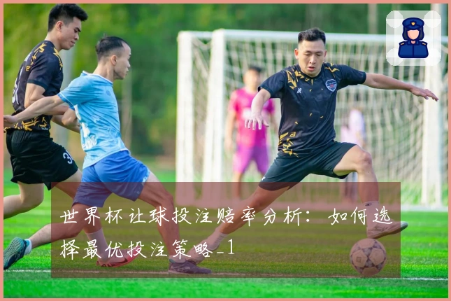 世界杯让球投注赔率分析：如何选择最优投注策略_1