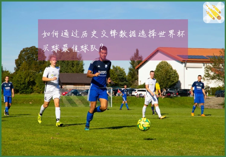 如何通过历史交锋数据选择世界杯买球最佳球队？
