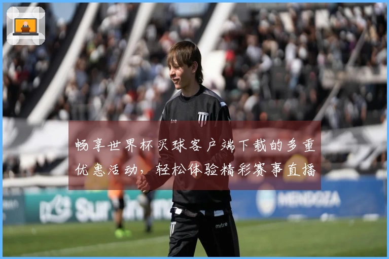 畅享世界杯买球客户端下载的多重优惠活动,轻松体验精彩赛事直播