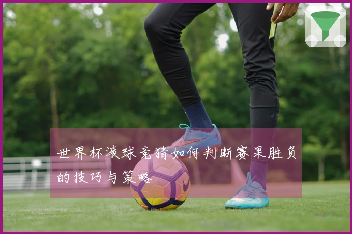 世界杯滚球竞猜如何判断赛果胜负的技巧与策略
