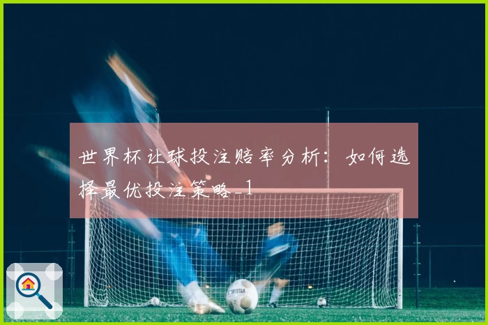 世界杯让球投注赔率分析：如何选择最优投注策略_1