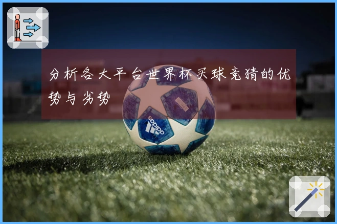 分析各大平台世界杯买球竞猜的优势与劣势