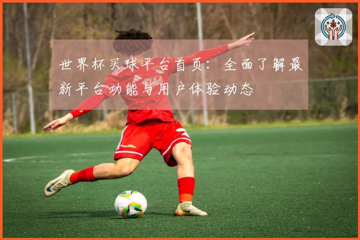 世界杯买球平台首页：全面了解最新平台功能与用户体验动态