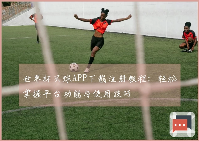 世界杯买球APP下载注册教程：轻松掌握平台功能与使用技巧
