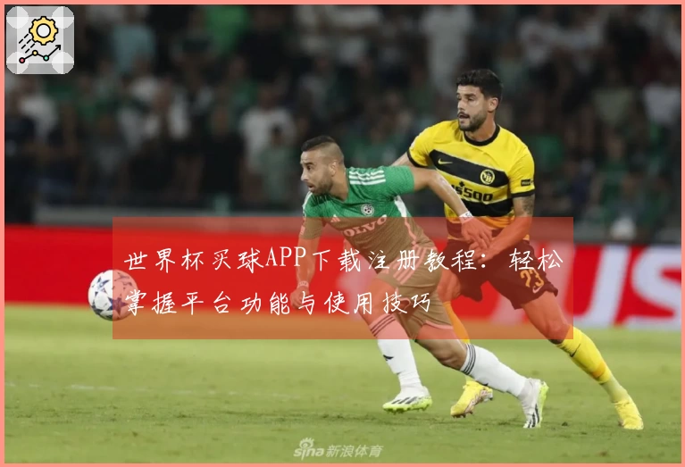 世界杯买球APP下载注册教程：轻松掌握平台功能与使用技巧