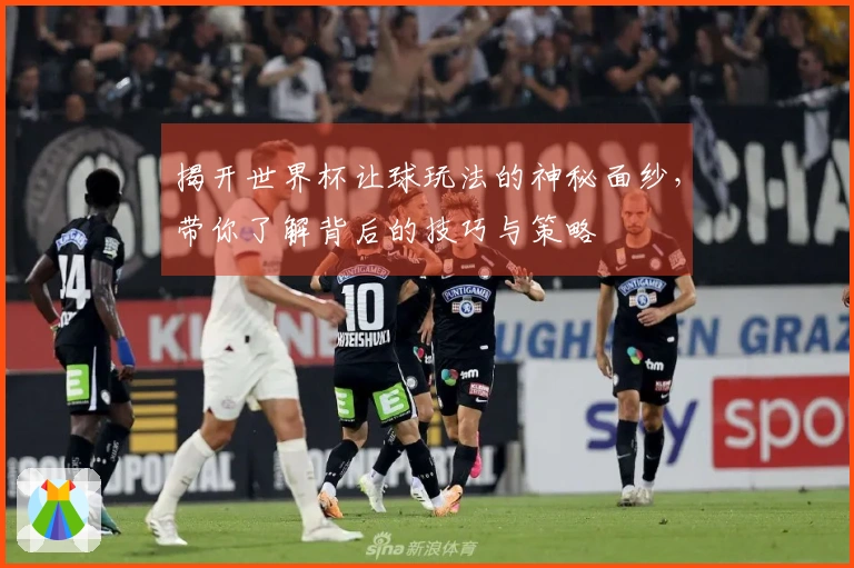揭开世界杯让球玩法的神秘面纱，带你了解背后的技巧与策略