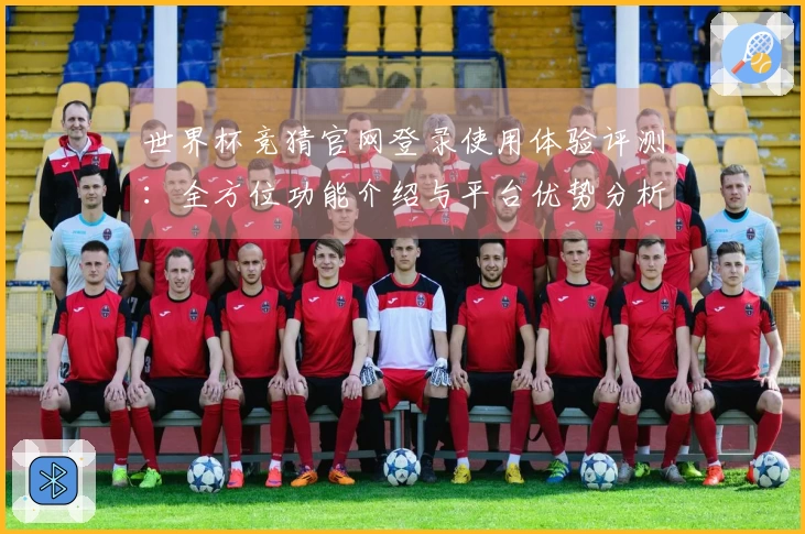 世界杯竞猜官网登录使用体验评测：全方位功能介绍与平台优势分析