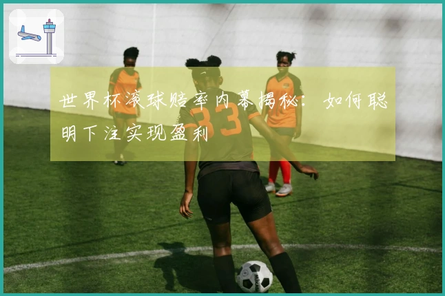 世界杯滚球赔率内幕揭秘：如何聪明下注实现盈利