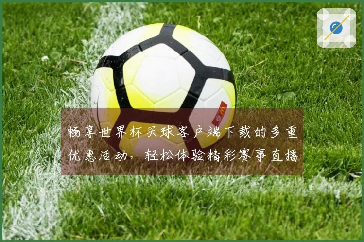 畅享世界杯买球客户端下载的多重优惠活动，轻松体验精彩赛事直播
