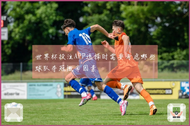 世界杯投注APP选择时需要考虑哪些球队夺冠概率因素