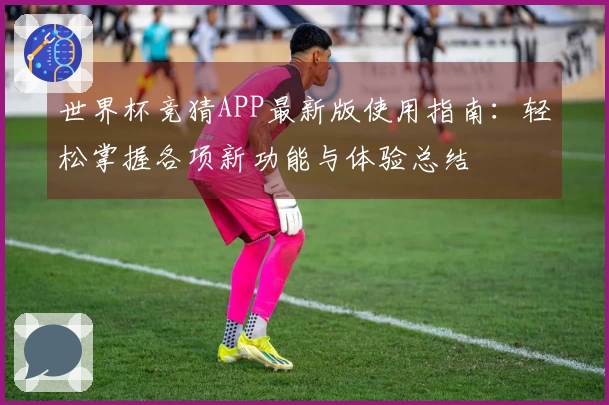 世界杯竞猜APP最新版使用指南：轻松掌握各项新功能与体验总结