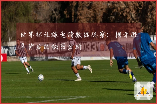 世界杯让球竞猜数据观察：揭示胜负背后的秘密分析