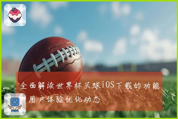 全面解读世界杯买球iOS下载的功能与用户体验优化动态